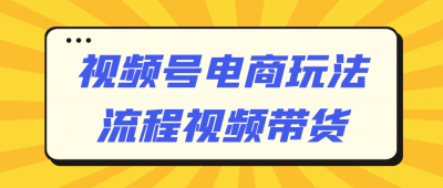 视频号电商玩法流程视频带货