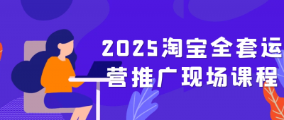 2025淘宝全套运营推广现场课程