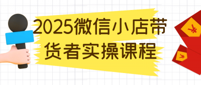 2025微信小店带货者实操课程