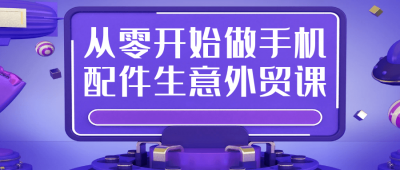 从零开始做手机配件生意外贸课