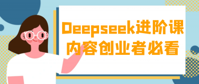 Deepseek进阶课内容创业者必看