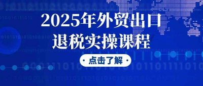 2025年外贸出口退税实操课程
